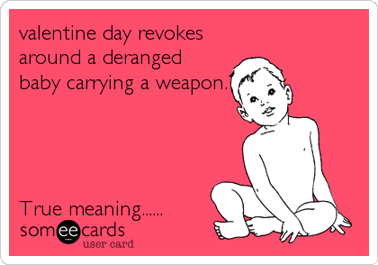 valentine day revokes
around a deranged
baby carrying a weapon.




True meaning......