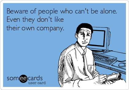 Beware of people who can't be alone.
Even they don't like
their own company.