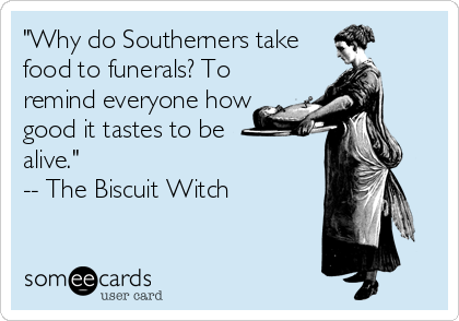 "Why do Southerners take
food to funerals? To
remind everyone how
good it tastes to be 
alive."
-- The Biscuit Witch