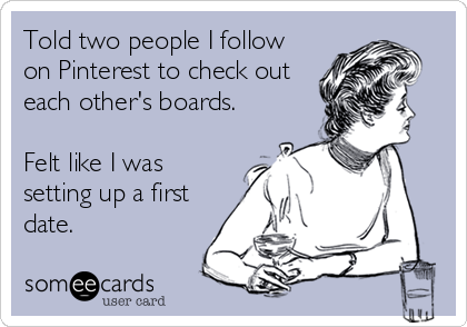 Told two people I follow
on Pinterest to check out
each other's boards.

Felt like I was
setting up a first
date.