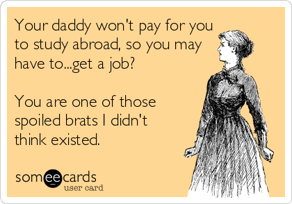 Your daddy won't pay for you
to study abroad, so you may
have to...get a job?

You are one of those
spoiled brats I didn't
think existed.