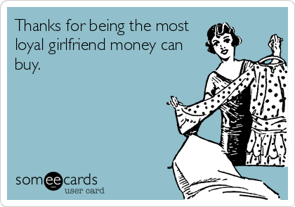 Thanks for being the most
loyal girlfriend money can
buy.