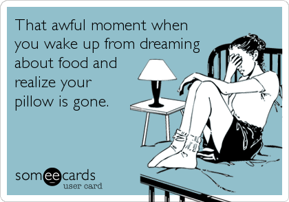 That awful moment when
you wake up from dreaming
about food and
realize your
pillow is gone.