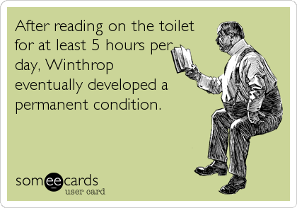 After reading on the toilet
for at least 5 hours per
day, Winthrop
eventually developed a
permanent condition.