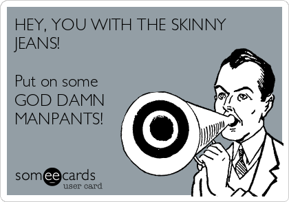 HEY, YOU WITH THE SKINNY
JEANS!

Put on some
GOD DAMN
MANPANTS!