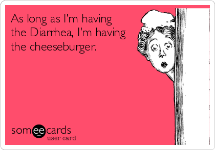 As long as I'm having 
the Diarrhea, I'm having
the cheeseburger.
