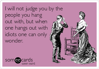 I will not judge you by the
people you hang
out with, but when
one hangs out with
idiots one can only
wonder.