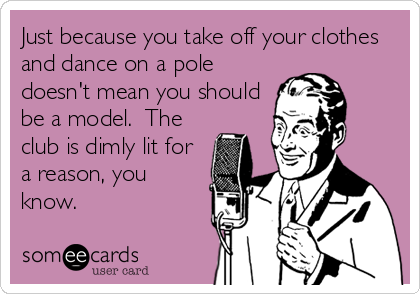 Just because you take off your clothes
and dance on a pole
doesn't mean you should
be a model.  The
club is dimly lit for
a reason, you<br%2