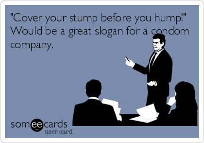 "Cover your stump before you hump!"
Would be a great slogan for a condom
company.