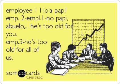 employee 1 Hola papi!
emp. 2-empl.1-no papi,
abuelo,... he's too old for
you.
emp.3-he's too
old for all of
us.