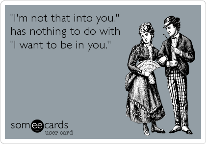 "I'm not that into you."
has nothing to do with
"I want to be in you."