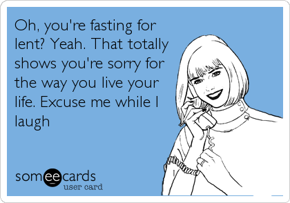 Oh, you're fasting for
lent? Yeah. That totally
shows you're sorry for
the way you live your
life. Excuse me while I
laugh