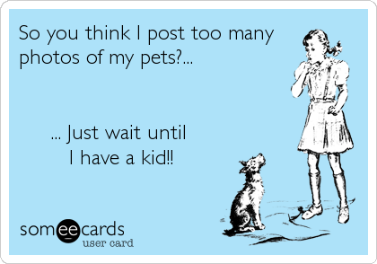 So you think I post too many 
photos of my pets?...


     ... Just wait until
        I have a kid!!