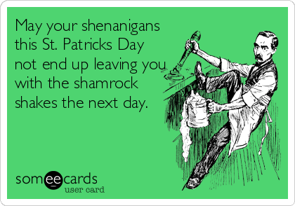 May your shenanigans
this St. Patricks Day
not end up leaving you
with the shamrock
shakes the next day.