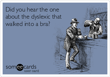 Did you hear the one
about the dyslexic that
walked into a bra?