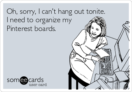 Oh, sorry, I can't hang out tonite. 
I need to organize my
Pinterest boards.