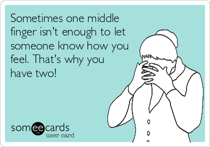 Sometimes one middle
finger isn't enough to let
someone know how you
feel. That's why you
have two!