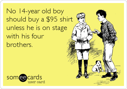No 14-year old boy
should buy a $95 shirt
unless he is on stage
with his four
brothers.