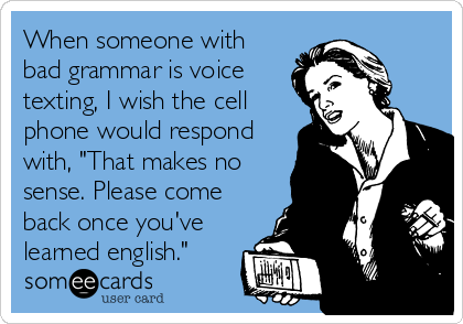 When someone with
bad grammar is voice
texting, I wish the cell
phone would respond
with, "That makes no
sense. Please come
back once you've
learned english."