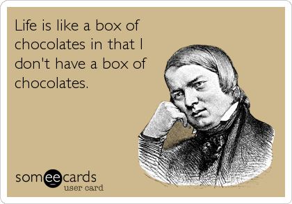 Life is like a box of
chocolates in that I
don't have a box of
chocolates.