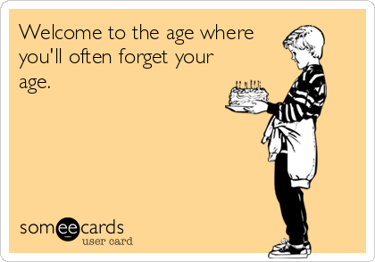 Welcome to the age where
you'll often forget your
age.