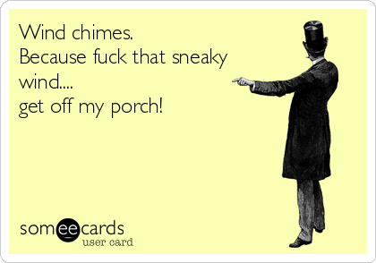Wind chimes. 
Because fuck that sneaky
wind.... 
get off my porch!