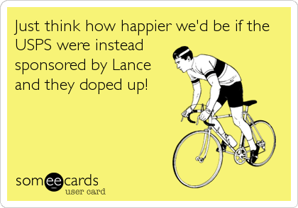 Just think how happier we'd be if the
USPS were instead
sponsored by Lance
and they doped up!