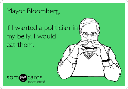 Mayor Bloomberg,

If I wanted a politician in
my belly, I would
eat them.