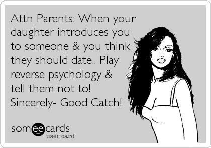 Attn Parents: When your
daughter introduces you
to someone & you think
they should date.. Play
reverse psychology &
tell them not to!
Sincerely- Good Catch!