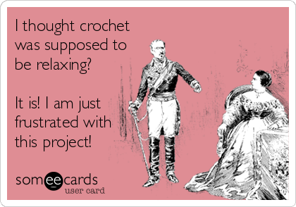 I thought crochet
was supposed to
be relaxing?

It is! I am just
frustrated with
this project!
