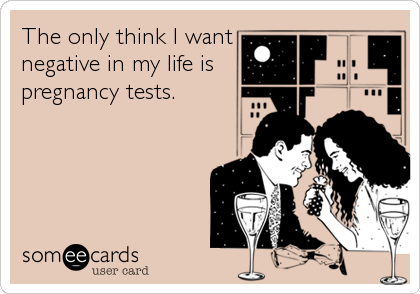 The only think I want
negative in my life is  
pregnancy tests.