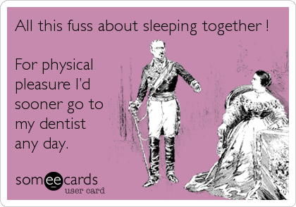 All this fuss about sleeping together !

For physical
pleasure I’d
sooner go to
my dentist
any day.