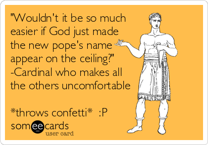 "Wouldn't it be so much
easier if God just made
the new pope's name
appear on the ceiling?"
-Cardinal who makes all
the others uncomfortable<br%