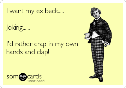 I want my ex back.....

Joking......

I'd rather crap in my own
hands and clap!