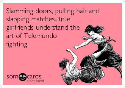 Slamming doors, pulling hair and
slapping matches...true
girlfriends understand the
art of Telemundo
fighting.