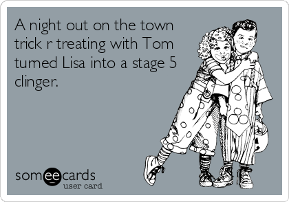 A night out on the town
trick r treating with Tom
turned Lisa into a stage 5
clinger.