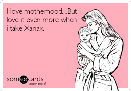 I love motherhood....But i
love it even more when
i take Xanax.