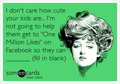 I don't care how cute
your kids are... I'm
not going to help
them get to "One
Million Likes" on
Facebook so they can
_______ (fill in