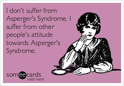I don't suffer from
Asperger's Syndrome. I
suffer from other
people's attitude
towards Asperger's
Syndrome.