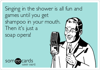 Singing in the shower is all fun and
games until you get
shampoo in your mouth.
Then it's just a
soap opera!