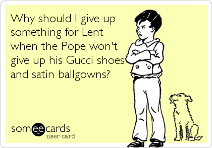 Why should I give up 
something for Lent
when the Pope won't
give up his Gucci shoes
and satin ballgowns?