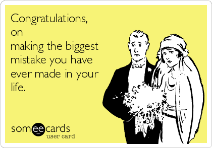 Congratulations,
on
making the biggest
mistake you have
ever made in your
life.