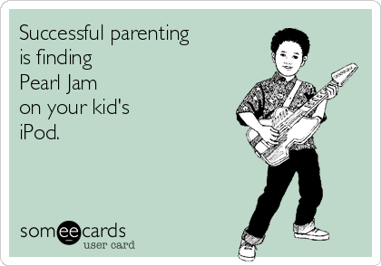 Successful parenting 
is finding 
Pearl Jam 
on your kid's
iPod.