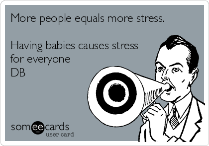 More people equals more stress.

Having babies causes stress
for everyone
DB
