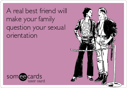 A real best friend will
make your family
question your sexual
orientation