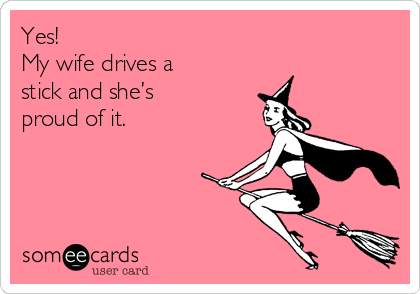 Yes! 
My wife drives a
stick and she’s
proud of it.