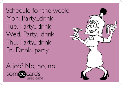 Schedule for the week:
Mon. Party...drink
Tue. Party...drink
Wed. Party...drink
Thu. Party...drink
Fri. Drink...party

A job? No, no, no