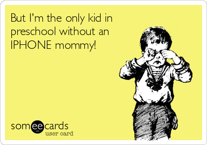 But I'm the only kid in
preschool without an
IPHONE mommy!