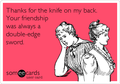 Thanks for the knife on my back.
Your friendship
was always a
double-edge
sword.