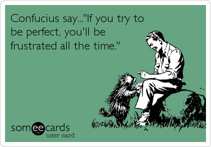 Confucius say..."If you try to
be perfect, you'll be
frustrated all the time."